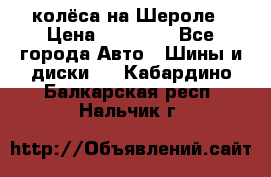 колёса на Шероле › Цена ­ 10 000 - Все города Авто » Шины и диски   . Кабардино-Балкарская респ.,Нальчик г.